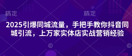 2025引爆同城流量，手把手教你抖音同城引流，上万家实体店实战营销经验-轻创终点站